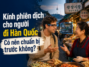 Kính phiên dịch cho người đi Hàn Quốc: Có nên chuẩn bị trước không?
