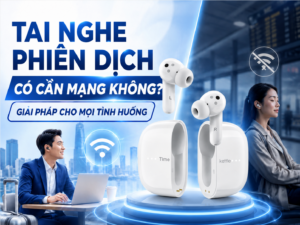 Tai nghe dịch offline có cần mạng không? Giải pháp cho mọi tình huống