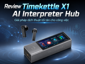 Review Timekettle X1 AI Interpreter Hub: Giải pháp dịch thuật tối tân cho công việc