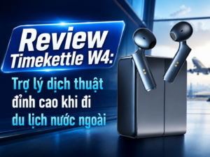 Review Timekettle W4: Trợ lý dịch thuật đỉnh cao khi đi du lịch nước ngoài